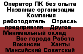 Оператор ПК без опыта › Название организации ­ Компания-работодатель › Отрасль предприятия ­ Другое › Минимальный оклад ­ 25 000 - Все города Работа » Вакансии   . Ханты-Мансийский,Советский г.